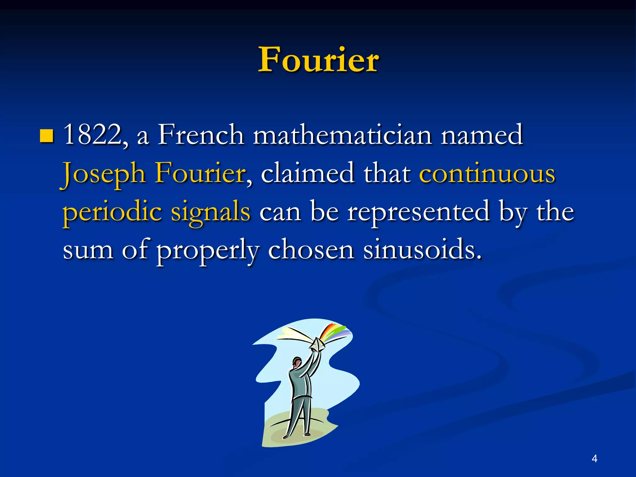 Fourier1822, a French mathematician named Joseph Fourier, claimed that continuous periodic signals can be represented by the sum of properly chosen sinusoids.  4