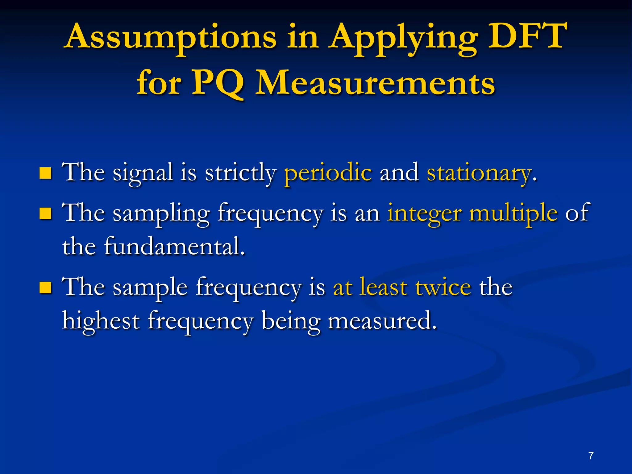 Assumptions in Applying DFTfor PQ MeasurementsThe signal is strictly periodic and stationary.The sampling frequency is an integer multiple of the fundamental.The sample frequency is at least twice the highest frequency being measured.7