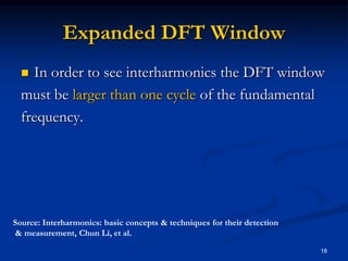 Expanded DFT WindowIn order to see interharmonics the DFT window must be larger than one cycle of the fundamentalfrequency.18Source: Interharmonics: basic concepts & techniques for their detection & measurement, Chun Li, et al.