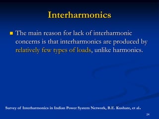 InterharmonicsThe main reason for lack of interharmonic concerns is that interharmonics are produced by relatively few types of loads, unlike harmonics.  24Survey of Interharmonics in Indian Power System Network, B.E. Kushare, et al.