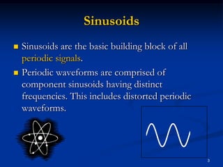 SinusoidsSinusoids are the basic building block of all periodic signals.Periodic waveforms are comprised of component sinusoids having distinct frequencies. This includes distorted periodic waveforms.3