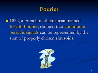 Fourier1822, a French mathematician named Joseph Fourier, claimed that continuous periodic signals can be represented by the sum of properly chosen sinusoids.  4