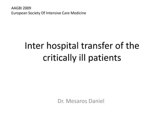 AAGBI 2009
European Society Of Intensive Care Medicine




       Inter hospital transfer of the
            critically ill patients



                          Dr. Mesaros Daniel
 