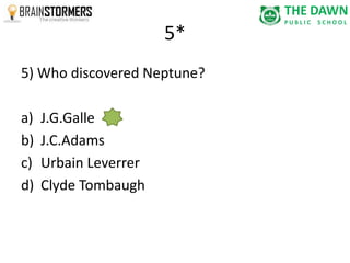 5* 
5) Who discovered Neptune? 
a) J.G.Galle 
b) J.C.Adams 
c) Urbain Leverrer 
d) Clyde Tombaugh 
 
