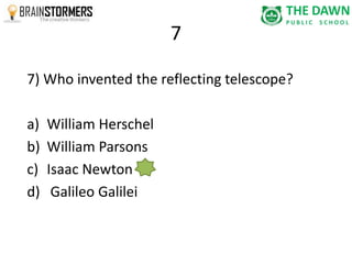 7 
7) Who invented the reflecting telescope? 
a) William Herschel 
b) William Parsons 
c) Isaac Newton 
d) Galileo Galilei 
 