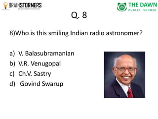Q. 8 
8)Who is this smiling Indian radio astronomer? 
a) V. Balasubramanian 
b) V.R. Venugopal 
c) Ch.V. Sastry 
d) Govind Swarup 
 
