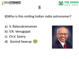 8 
8)Who is this smiling Indian radio astronomer? 
a) V. Balasubramanian 
b) V.R. Venugopal 
c) Ch.V. Sastry 
d) Govind Swarup 
 
