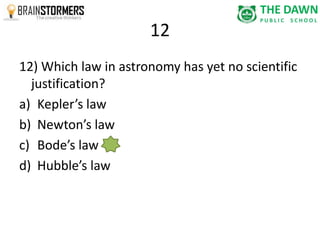 12 
12) Which law in astronomy has yet no scientific 
justification? 
a) Kepler’s law 
b) Newton’s law 
c) Bode’s law 
d) Hubble’s law 
 