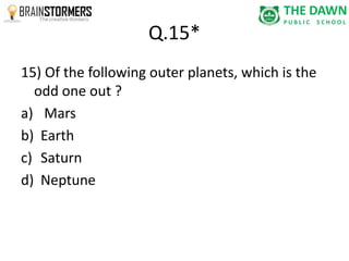 Q.15* 
15) Of the following outer planets, which is the 
odd one out ? 
a) Mars 
b) Earth 
c) Saturn 
d) Neptune 
 