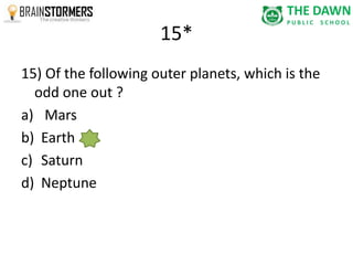 15* 
15) Of the following outer planets, which is the 
odd one out ? 
a) Mars 
b) Earth 
c) Saturn 
d) Neptune 
 