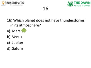 16 
16) Which planet does not have thunderstorms 
in its atmosphere? 
a) Mars 
b) Venus 
c) Jupiter 
d) Saturn 
 