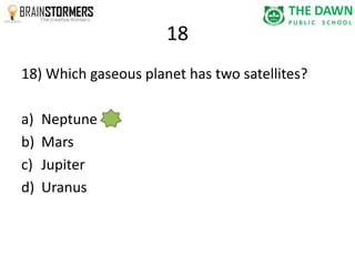 18 
18) Which gaseous planet has two satellites? 
a) Neptune 
b) Mars 
c) Jupiter 
d) Uranus 
 
