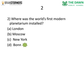 2 
2) Where was the world’s first modern 
planetarium installed? 
(a) London 
(b) Moscow 
(c) New York 
(d) Bonn 
 
