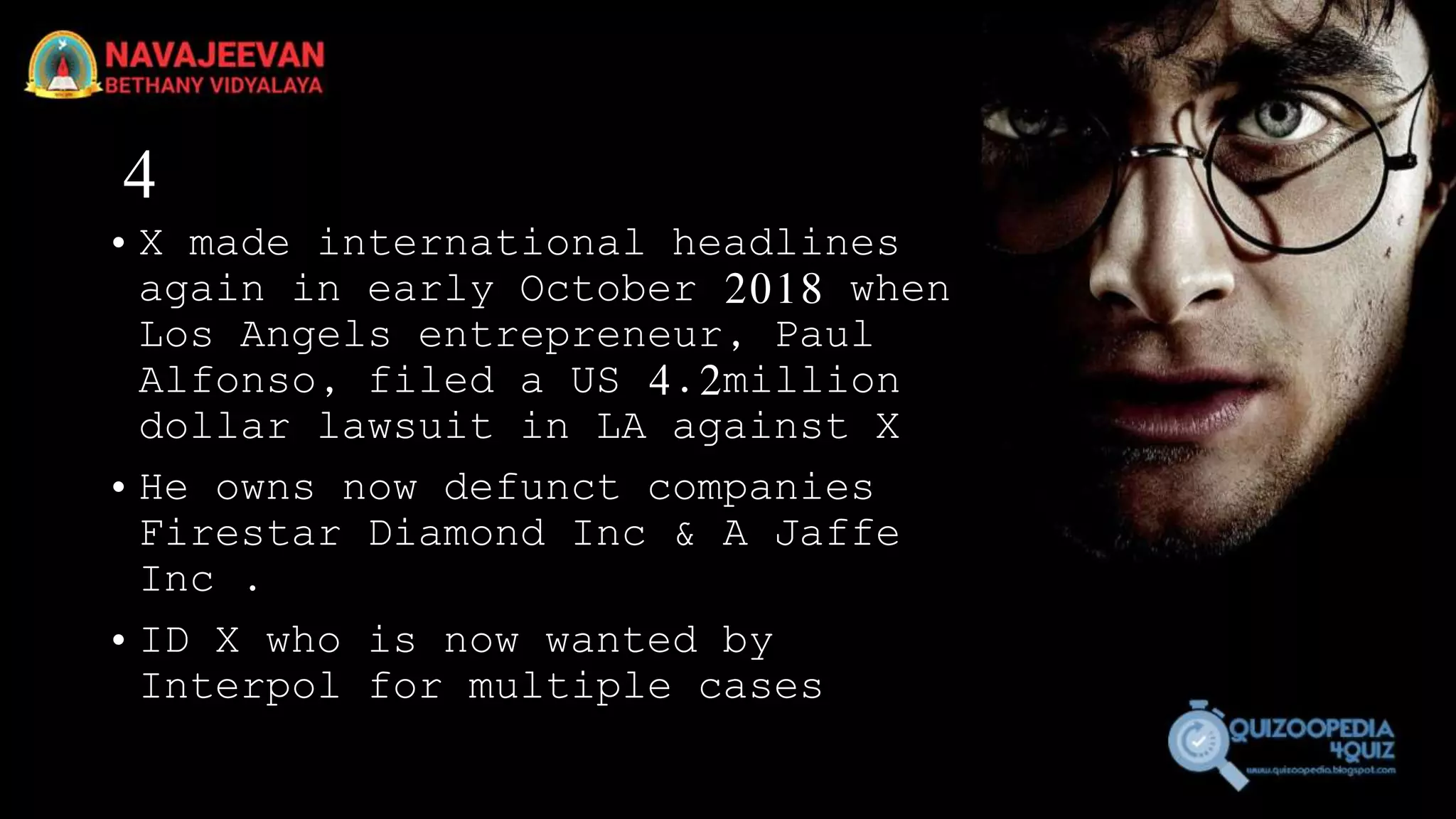 4
• X made international headlines
again in early October 2018 when
Los Angels entrepreneur, Paul
Alfonso, filed a US 4.2million
dollar lawsuit in LA against X
• He owns now defunct companies
Firestar Diamond Inc & A Jaffe
Inc .
• ID X who is now wanted by
Interpol for multiple cases
 