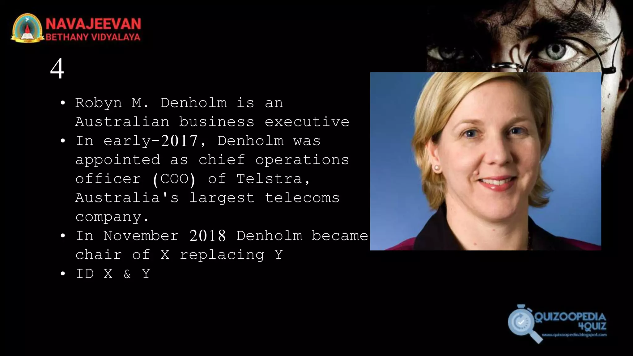 4
• Robyn M. Denholm is an
Australian business executive
• In early-2017, Denholm was
appointed as chief operations
officer (COO) of Telstra,
Australia's largest telecoms
company.
• In November 2018 Denholm became
chair of X replacing Y
• ID X & Y
 