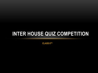 CLASS 6TH
INTER HOUSE QUIZ COMPETITION
 