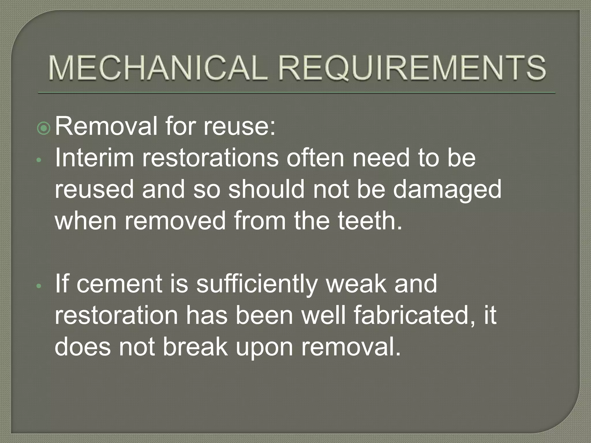 Removal for reuse:
• Interim restorations often need to be
reused and so should not be damaged
when removed from the teeth.
• If cement is sufficiently weak and
restoration has been well fabricated, it
does not break upon removal.
 