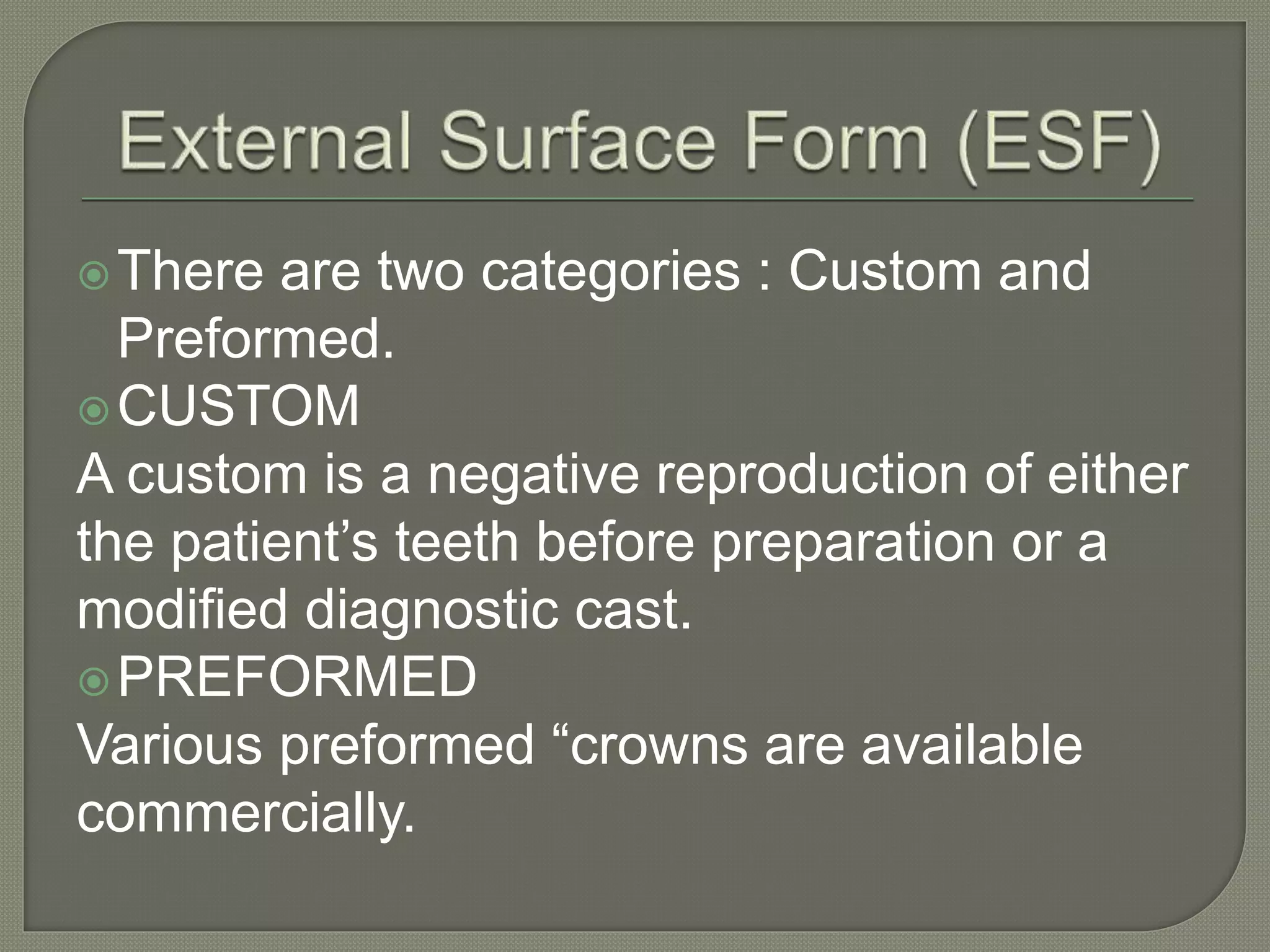 There are two categories : Custom and
Preformed.
CUSTOM
A custom is a negative reproduction of either
the patient’s teeth before preparation or a
modified diagnostic cast.
PREFORMED
Various preformed “crowns are available
commercially.
 