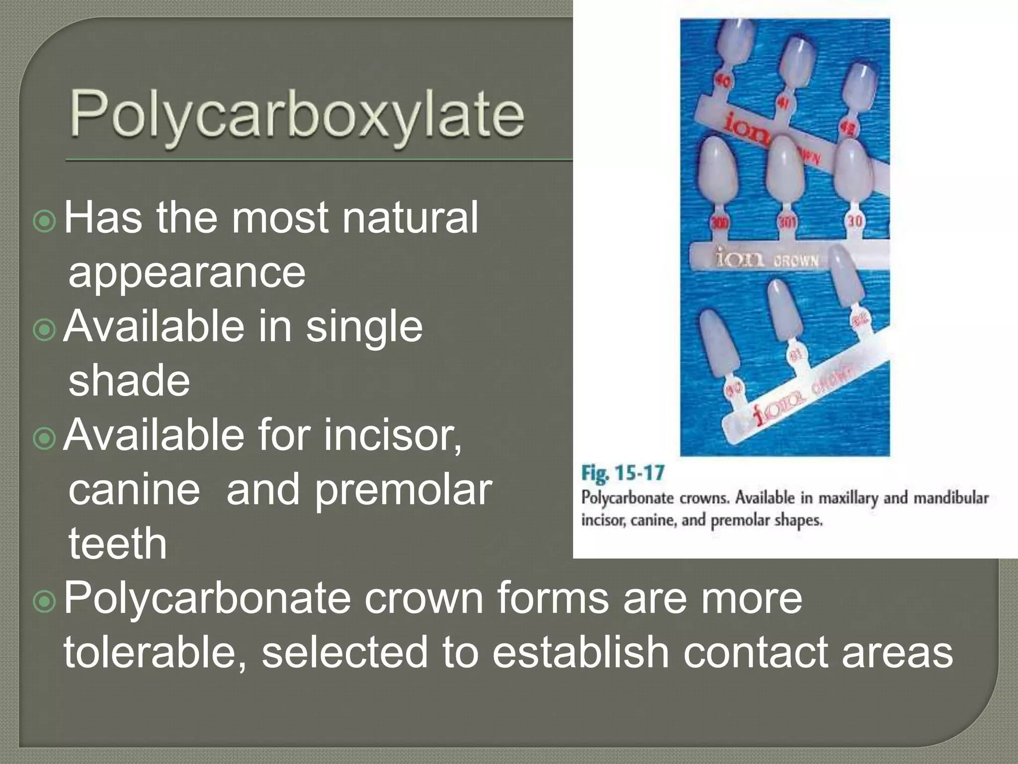 Has the most natural
appearance
Available in single
shade
Available for incisor,
canine and premolar
teeth
Polycarbonate crown forms are more
tolerable, selected to establish contact areas
 