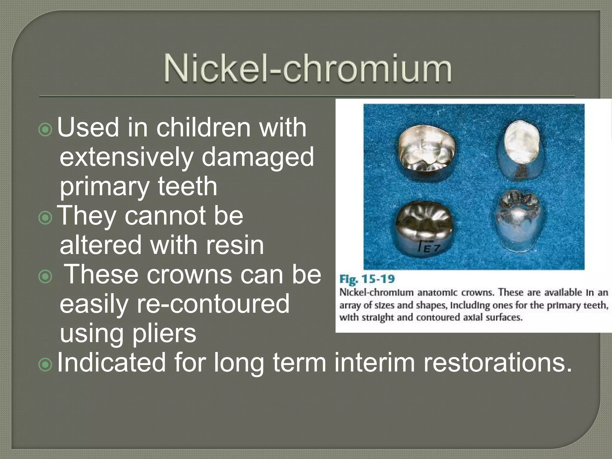 Used in children with
extensively damaged
primary teeth
They cannot be
altered with resin
 These crowns can be
easily re-contoured
using pliers
Indicated for long term interim restorations.
 