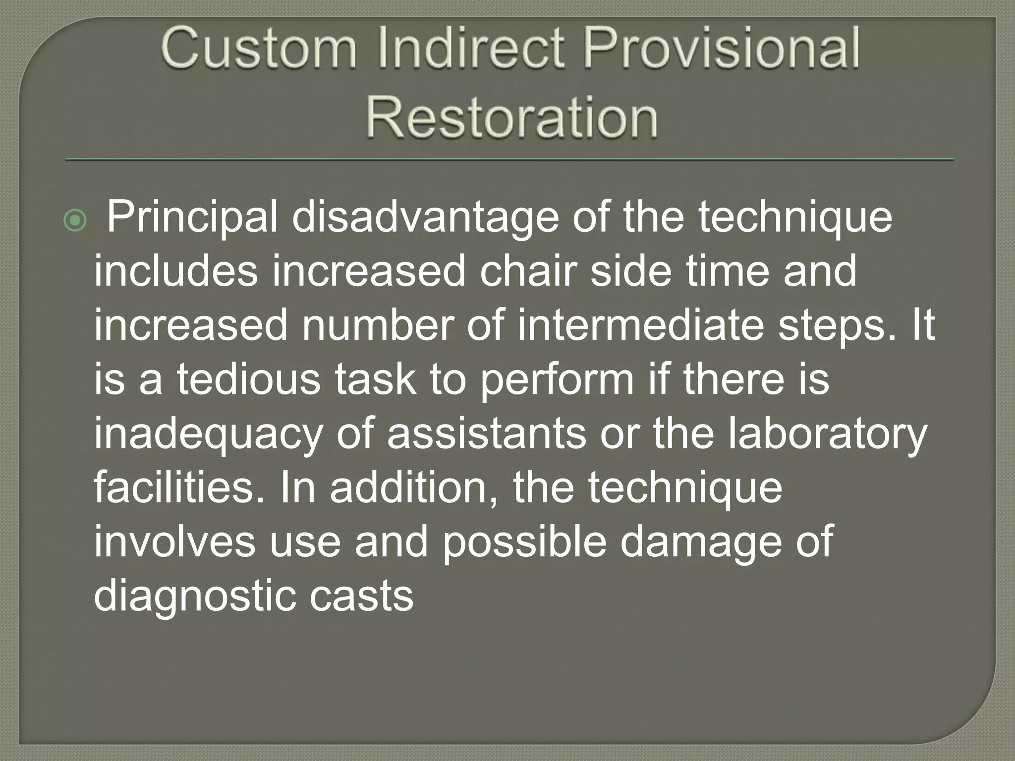  Principal disadvantage of the technique
includes increased chair side time and
increased number of intermediate steps. It
is a tedious task to perform if there is
inadequacy of assistants or the laboratory
facilities. In addition, the technique
involves use and possible damage of
diagnostic casts
 