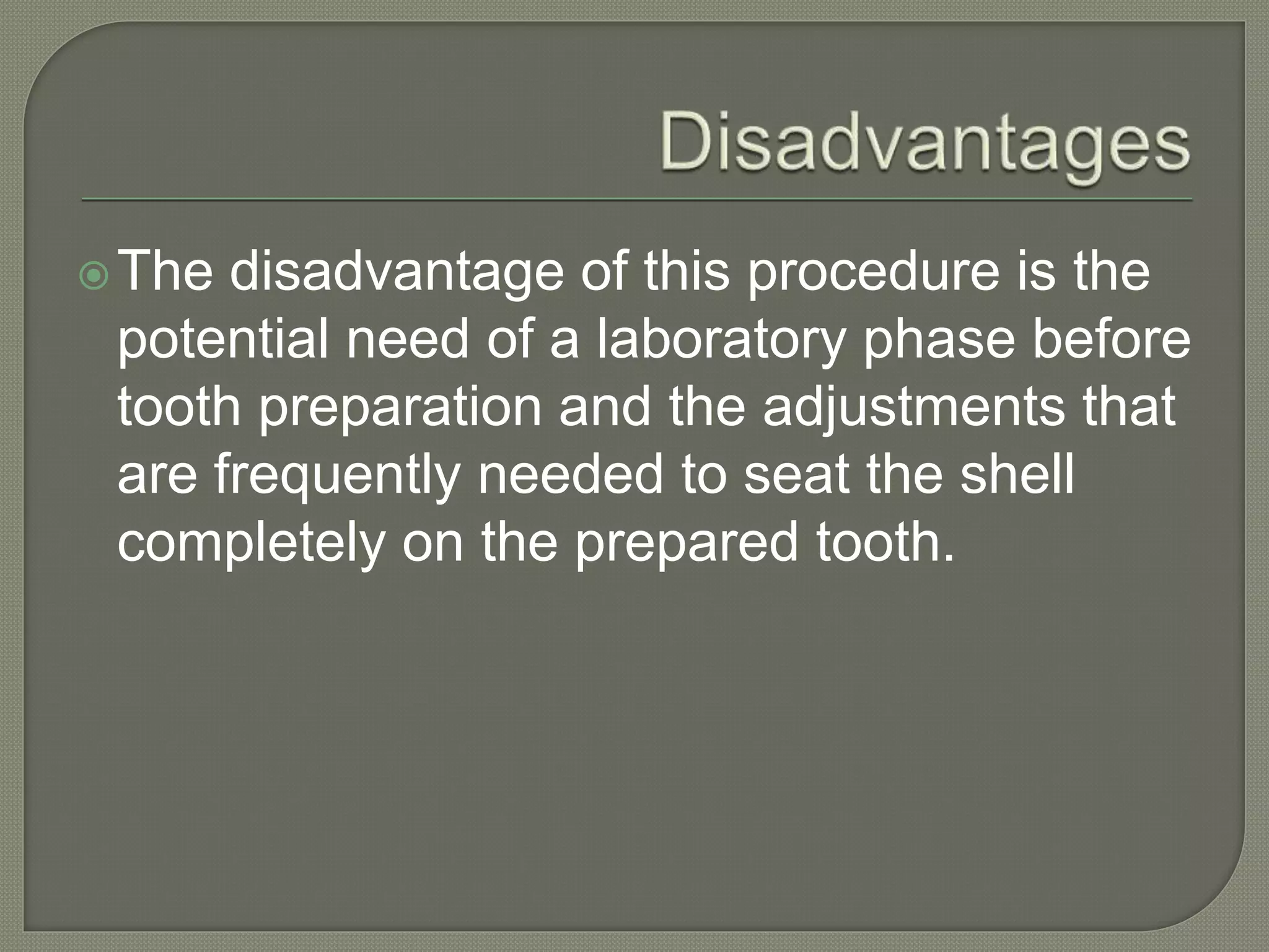 The disadvantage of this procedure is the
potential need of a laboratory phase before
tooth preparation and the adjustments that
are frequently needed to seat the shell
completely on the prepared tooth.
 