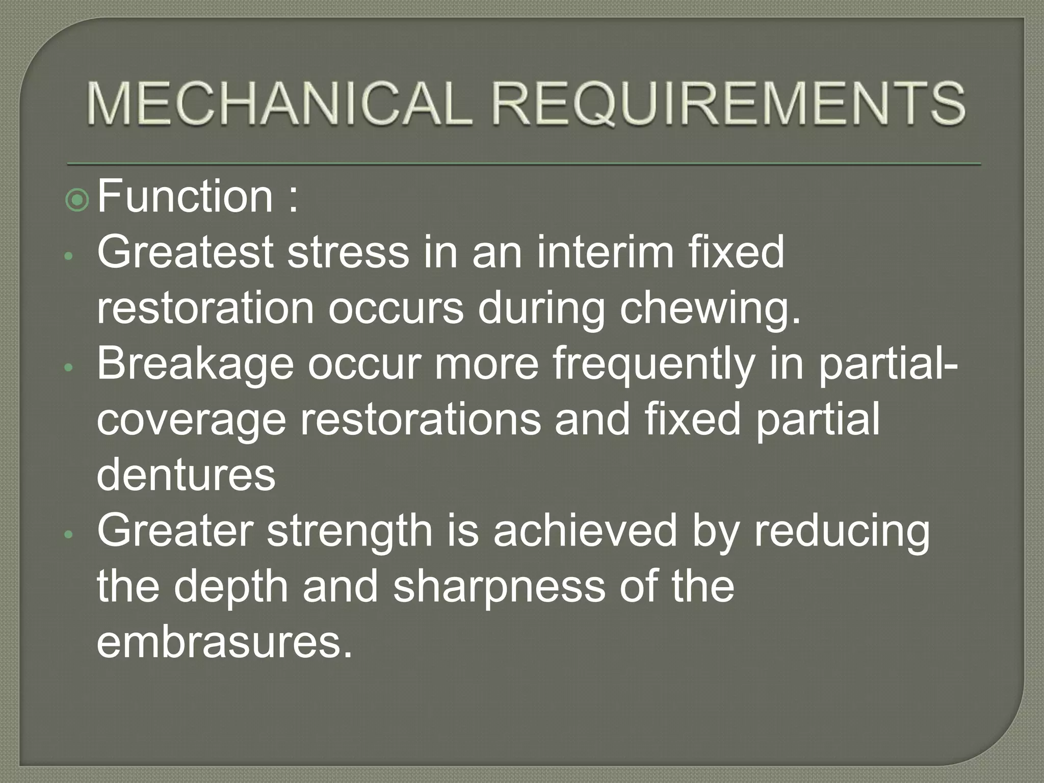 Function :
• Greatest stress in an interim fixed
restoration occurs during chewing.
• Breakage occur more frequently in partial-
coverage restorations and fixed partial
dentures
• Greater strength is achieved by reducing
the depth and sharpness of the
embrasures.
 