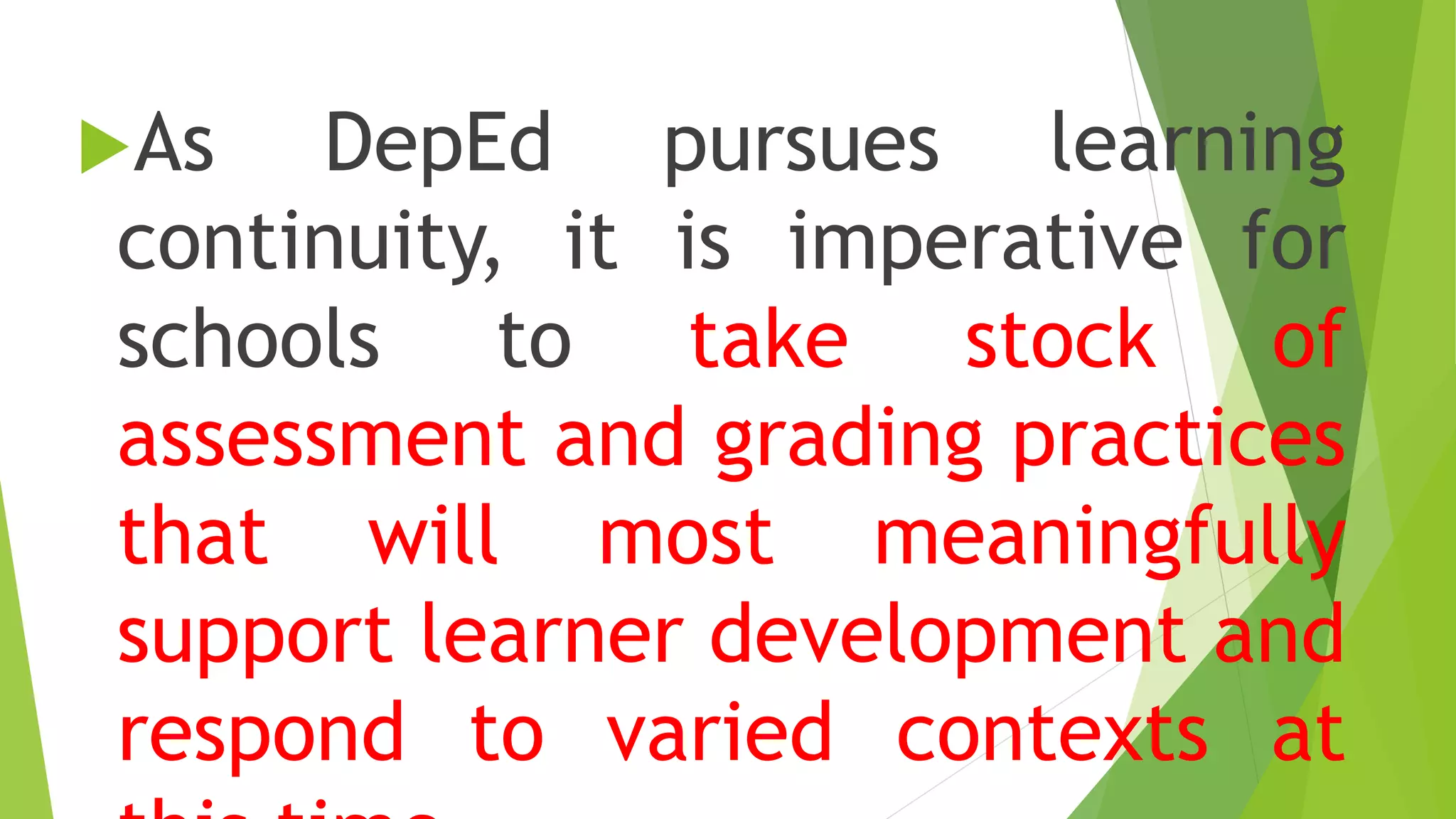 As DepEd pursues learning
continuity, it is imperative for
schools to take stock of
assessment and grading practices
that will most meaningfully
support learner development and
respond to varied contexts at
 