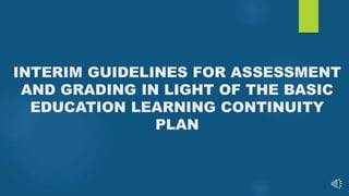 INTERIM GUIDELINES FOR ASSESSMENT
AND GRADING IN LIGHT OF THE BASIC
EDUCATION LEARNING CONTINUITY
PLAN
 