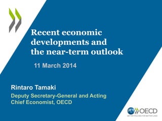 11 March 2014
Recent economic
developments and
the near-term outlook
Rintaro Tamaki
Deputy Secretary-General and Acting
Chief Economist, OECD
 