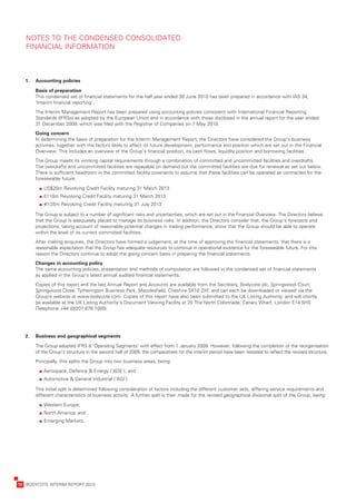 NOTES	TO	THE	CONDENSED	CONSOLIDATED	
       FINANCIAL	INFORMATION



       1.   Accounting	policies
            	

            B
            	 asis	of	preparation
            T
            	 his	condensed	set	of	financial	statements	for	the	half	year	ended	30	June	2010	has	been	prepared	in	accordance	with	IAS	34,	
            ‘Interim	financial	reporting’.
            T
            	 he	Interim	Management	Report	has	been	prepared	using	accounting	policies	consistent	with	International	Financial	Reporting	
            Standards	(IFRSs)	as	adopted	by	the	European	Union	and	in	accordance	with	those	disclosed	in	the	annual	report	for	the	year	ended	
            31	December	2009,	which	was	filed	with	the	Registrar	of	Companies	on	7	May	2010.
            G
            	 oing	concern
            I
            	n	determining	the	basis	of	preparation	for	the	Interim	Management	Report,	the	Directors	have	considered	the	Group’s	business	
            activities,	together	with	the	factors	likely	to	affect	its	future	development,	performance	and	position	which	are	set	out	in	the	Financial	
            Overview.	This	includes	an	overview	of	the	Group’s	financial	position,	its	cash	flows,	liquidity	position	and	borrowing	facilities.
            T
            	 he	Group	meets	its	working	capital	requirements	through	a	combination	of	committed	and	uncommitted	facilities	and	overdrafts.	
            The	overdrafts	and	uncommitted	facilities	are	repayable	on	demand	but	the	committed	facilities	are	due	for	renewal	as	set	out	below.
            There	is	sufficient	headroom	in	the	committed	facility	covenants	to	assume	that	these	facilities	can	be	operated	as	contracted	for	the	
            foreseeable	future.

            	   	US$20m	Revolving	Credit	Facility	maturing	31	March	2013
            	   	£110m	Revolving	Credit	Facility	maturing	31	March	2013
            	   	1125m	Revolving	Credit	Facility	maturing	31	July	2013

            T
            	 he	Group	is	subject	to	a	number	of	significant	risks	and	uncertainties,	which	are	set	out	in	the	Financial	Overview.	The	Directors	believe	
            that	the	Group	is	adequately	placed	to	manage	its	business	risks.	In	addition,	the	Directors	consider	that,	the	Group’s	forecasts	and	
            projections,	taking	account	of	reasonable	potential	changes	in	trading	performance,	show	that	the	Group	should	be	able	to	operate	
            within	the	level	of	its	current	committed	facilities.
            A
            	 fter	making	enquiries,	the	Directors	have	formed	a	judgement,	at	the	time	of	approving	the	financial	statements,	that	there	is	a	
            reasonable	expectation	that	the	Group	has	adequate	resources	to	continue	in	operational	existence	for	the	foreseeable	future.	For	this	
            reason	the	Directors	continue	to	adopt	the	going	concern	basis	in	preparing	the	financial	statements.
            C
            	 hanges	in	accounting	policy
            T
            	 he	same	accounting	policies,	presentation	and	methods	of	computation	are	followed	in	the	condensed	set	of	financial	statements	
            as	applied	in	the	Group’s	latest	annual	audited	financial	statements.
            C
            	 opies	of	this	report	and	the	last	Annual	Report	and	Accounts	are	available	from	the	Secretary,	Bodycote	plc,	Springwood	Court,	
            Springwood	Close,	Tytherington	Business	Park,	Macclesfield,	Cheshire	SK10	2XF,	and	can	each	be	downloaded	or	viewed	via	the	
            Group’s	website	at	www.bodycote.com.	Copies	of	this	report	have	also	been	submitted	to	the	UK	Listing	Authority,	and	will	shortly	
            be	available	at	the	UK	Listing	Authority’s	Document	Viewing	Facility	at	25	The	North	Colonnade,	Canary	Wharf,	London	E14	5HS	
            (Telephone	+44	(0)207	676	1000).




       2.   Business	and	geographical	segments
            	

            The	Group	adopted	IFRS	8	‘Operating	Segments’	with	effect	from	1	January	2009.	However,	following	the	completion	of	the	reorganisation	
            of	the	Group’s	structure	in	the	second	half	of	2009,	the	comparatives	for	the	interim	period	have	been	restated	to	reflect	the	revised	structure.
            P
            	 rincipally,	this	splits	the	Group	into	two	business	areas,	being:

            	   	Aerospace,	Defence	&	Energy	(‘ADE’);	and
            	   	Automotive	&	General	Industrial	(‘AGI’).

            T
            	 his	initial	split	is	determined	following	consideration	of	factors	including	the	different	customer	sets,	differing	service	requirements	and	
            different	characteristics	of	business	activity.	A	further	split	is	then	made	for	the	revised	geographical	divisional	split	of	the	Group,	being:

            	   	Western	Europe;
            	   	North	America;	and
            	   	Emerging	Markets.




	   12	 BODYCOTE	INTERIM	REPORT	2010
 