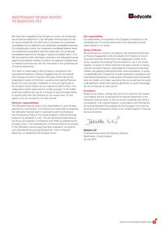 INDEPENDENT	REVIEW	REPORT	
TO	BODYCOTE	PLC



We	have	been	engaged	by	the	Company	to	review	the	condensed	                 Our	responsibility
set	of	financial	statements	in	the	half-yearly	financial	report	for	the	     Our	responsibility	is	to	express	to	the	Company	a	conclusion	on	the	
six	months	ended	30	June	2010	which	comprises	the	condensed	                 condensed	set	of	financial	statements	in	the	half-yearly	financial	
consolidated	income	statement,	the	condensed	consolidated	statement	         report	based	on	our	review.
of	comprehensive	income,	the	condensed	consolidated	balance	sheet,	
                                                                             Scope	of	Review	
the	condensed	consolidated	cash	flow	statement,	the	condensed	
                                                                             We	conducted	our	review	in	accordance	with	International	Standard	
consolidated	statement	of	changes	in	equity	and	related	notes	1	to	9.	
                                                                             on	Review	Engagements	(UK	and	Ireland)	2410	‘Review	of	Interim	
We	have	read	the	other	information	contained	in	the	half-yearly	financial	
                                                                             Financial	Information	Performed	by	the	Independent	Auditor	of	the	
report	and	considered	whether	it	contains	any	apparent	misstatements	
                                                                             Entity’	issued	by	the	Auditing	Practices	Board	for	use	in	the	United	
or	material	inconsistencies	with	the	information	in	the	condensed	set	
                                                                             Kingdom.	A	review	of	interim	financial	information	consists	of	making	
of	financial	statements.
                                                                             inquiries,	primarily	of	persons	responsible	for	financial	and	accounting	
This	report	is	made	solely	to	the	Company	in	accordance	with	                matters,	and	applying	analytical	and	other	review	procedures.	A	review	
International	Standard	on	Review	Engagements	(UK	and	Ireland)	               is	substantially	less	in	scope	than	an	audit	conducted	in	accordance	with	
2410	‘Review	of	Interim	Financial	Information	Performed	by	the	              International	Standards	on	Auditing	(UK	and	Ireland)	and	consequently	
Independent	Auditor	of	the	Entity’	issued	by	the	Auditing	Practices	         does	not	enable	us	to	obtain	assurance	that	we	would	become	aware	
Board.	Our	work	has	been	undertaken	so	that	we	might	state	to	               of	all	significant	matters	that	might	be	identified	in	an	audit.	Accordingly,	
the	Company	those	matters	we	are	required	to	state	to	them	in	an	            we	do	not	express	an	audit	opinion.
independent	review	report	and	for	no	other	purpose.	To	the	fullest	
                                                                             Conclusion
extent	permitted	by	law,	we	do	not	accept	or	assume	responsibility	
                                                                             Based	on	our	review,	nothing	has	come	to	our	attention	that	causes	
to	anyone	other	than	the	Company	for	our	review	work,	for	this	
                                                                             us	to	believe	that	the	condensed	set	of	financial	statements	in	the	
report,	or	for	the	conclusions	we	have	formed.
                                                                             half-yearly	financial	report	for	the	six	months	ended	30	June	2010	is	
Directors’	responsibilities                                                  not	prepared,	in	all	material	respects,	in	accordance	with	International	
The	half-yearly	financial	report	is	the	responsibility	of,	and	has	been	     Accounting	Standard	34	as	adopted	by	the	European	Union	and	the	
approved	by,	the	Directors.	The	Directors	are	responsible	for	preparing	     Disclosure	and	Transparency	Rules	of	the	United	Kingdom’s	Financial	
the	half-yearly	financial	report	in	accordance	with	the	Disclosure	          Services	Authority.
and	Transparency	Rules	of	the	United	Kingdom’s	Financial	Services	
Authority.	As	disclosed	in	note	1	the	annual	financial	statements	of	
the	Group	are	prepared	in	accordance	with	IFRSs	as	adopted	by	the	
European	Union.	The	condensed	set	of	financial	statements	included	
in	this	half-yearly	financial	report	has	been	prepared	in	accordance	
with	International	Accounting	Standard	34,	‘Interim	Financial	               Deloitte	LLP
Reporting’,	as	adopted	by	the	European	Union.                                Chartered	Accountants	and	Statutory	Auditors		
                                                                             Manchester,	United	Kingdom	
                                                                             28	July	2010




	                                                                                                                     BODYCOTE	INTERIM	REPORT	2010	 23
 