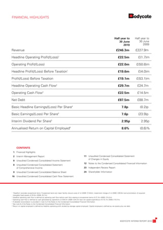 FINANCIAL	HIGHLIGHTS




                                                                                                                                          	 Half	year	to	 	 Half	year	to	
                                                                                                                                          	     30	June	 	     30	June	
                                                                                                                                          	        2010 	          2009

Revenue                                                                                                                                   	 £246.3m 	 £227.9m

Headline	Operating	Profit/(Loss)1                                                                                                         	       £22.5m 	                    £(1.7)m

Operating	Profit/(Loss)                                                                                                                   	       £22.0m 	                 £(50.8)m

Headline	Profit/(Loss)	Before	Taxation1                                                                                                   	       £19.6m 	                    £(4.0)m

Profit/(Loss)	Before	Taxation                                                                                                             	       £19.1m 	                 £(53.1)m

Headline	Operating	Cash	Flow2                                                                                                             	       £29.7m 	                   £24.7m

Operating	Cash	Flow3                                                                                                                      	       £22.5m 	                   £14.5m

Net	Debt                                                                                                                                  	       £87.5m 	                   £88.7m

B
	 asic	Headline	Earnings/(Loss)	Per	Share4                                                                                                	            7.8p          	          (0.2)p

Basic	Earnings/(Loss)	Per	Share4                                                                                                          	            7.6p          	        (23.9)p

Interim	Dividend	Per	Share5                                                                                                               	            2.95p 	                    2.95p

Annualised	Return	on	Capital	Employed6                                                                                                    	            8.6% 	                   (0.6)%




	 	 CONTENTS
	 1	 Financial	Highlights
	 2	 Interim	Management	Report                                                                     	11	 	 naudited	Condensed	Consolidated	Statement
                                                                                                      	 U
                                                                                                        of	Changes	in	Equity
	 8	 Unaudited	Condensed	Consolidated	Income	Statement
                                                                                                   	12	 Notes	to	the	Condensed	Consolidated	Financial	Information
	 8	 	 naudited	Condensed	Consolidated	Statement
     U
     of	Comprehensive	Income                                                                       	23	 Independent	Review	Report

	 9	 Unaudited	Condensed	Consolidated	Balance	Sheet                                                	24	 Shareholder	Information

	10	 Unaudited	Condensed	Consolidated	Cash	Flow	Statement




1
 		Headline’	excludes	exceptional	items.	Exceptional	items	are	major	facility	closure	costs	of	nil	(2009:	£19.8m),	impairment	charge	of	nil	(2009:	£28.6m)	and	amortisation	of	acquired	
  ‘
  intangible	fixed	assets	of	£0.5m	(2009:	£0.7m).
2
 	Headline	operating	cash	flow	is	defined	as	operating	cash	flow	before	cash	flow	relating	to	exceptional	items	of	£7.2m	(2009:	£10.2m).
3
 	Operating	cash	flow	is	defined	as	cash	generated	by	operations	of	£38.2m	(2009:	£34.2m)	less	net	capital	expenditure	of	£15.7m	(2009:	£19.7m).
4
 	A	detailed	reconciliation	is	provided	in	note	5	of	the	Notes	to	the	Condensed	Consolidated	Financial	Information.
5
 	See	note	6	of	the	Notes	to	the	Condensed	Consolidated	Financial	Information.	
6
 	Return	on	capital	employed	is	defined	as	headline	operating	profit	divided	by	average	capital	employed.	Capital	employed	is	defined	as	net	assets	plus	net	debt.	




	                                                                                                                                                    BODYCOTE	INTERIM	REPORT	2010	 1
 