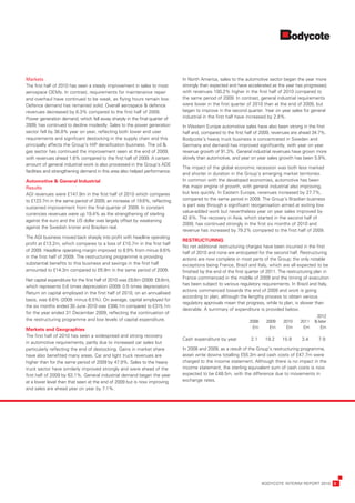 Markets                                                                        In	North	America,	sales	to	the	automotive	sector	began	the	year	more	
The	first	half	of	2010	has	seen	a	steady	improvement	in	sales	to	most	         strongly	than	expected	and	have	accelerated	as	the	year	has	progressed,	
aerospace	OEMs.	In	contrast,	requirements	for	maintenance	repair	              with	revenues	100.2%	higher	in	the	first	half	of	2010	compared	to	
and	overhaul	have	continued	to	be	weak,	as	flying	hours	remain	low.	           the	same	period	of	2009.	In	contrast,	general	industrial	requirements	
Defence	demand	has	remained	solid.	Overall	aerospace	&	defence	                were	lower	in	the	first	quarter	of	2010	than	at	the	end	of	2009,	but	
revenues	decreased	by	6.3%	compared	to	the	first	half	of	2009.	                began	to	improve	in	the	second	quarter.	Year	on	year	sales	for	general	
Power	generation	demand,	which	fell	away	sharply	in	the	final	quarter	of	      industrial	in	the	first	half	have	increased	by	2.8%.
2009,	has	continued	to	decline	modestly.	Sales	to	the	power	generation	        In	Western	Europe	automotive	sales	have	also	been	strong	in	the	first	
sector	fell	by	36.8%	year	on	year,	reflecting	both	lower	end	user	             half	and,	compared	to	the	first	half	of	2009,	revenues	are	ahead	34.7%.	
requirements	and	significant	destocking	in	the	supply	chain	and	this	          Bodycote’s	heavy	truck	business	is	concentrated	in	Sweden	and	
principally	affects	the	Group’s	HIP	densification	business.	The	oil	&	         Germany	and	demand	has	improved	significantly,	with	year	on	year	
gas	sector	has	continued	the	improvement	seen	at	the	end	of	2009,	             revenue	growth	of	91.3%.	General	industrial	revenues	have	grown	more	
with	revenues	ahead	1.8%	compared	to	the	first	half	of	2009.	A	certain	        slowly	than	automotive,	and	year	on	year	sales	growth	has	been	5.9%.
amount	of	general	industrial	work	is	also	processed	in	the	Group’s	ADE	
                                                                               The	impact	of	the	global	economic	recession	was	both	less	marked	
facilities	and	strengthening	demand	in	this	area	also	helped	performance.
                                                                               and	shorter	in	duration	in	the	Group’s	emerging	market	territories.	
Automotive	&	General	Industrial                                                In	common	with	the	developed	economies,	automotive	has	been	
Results                                                                        the	major	engine	of	growth,	with	general	industrial	also	improving,	
AGI	revenues	were	£147.9m	in	the	first	half	of	2010	which	compares	            but	less	quickly.	In	Eastern	Europe,	revenues	increased	by	27.7%,	
to	£123.7m	in	the	same	period	of	2009,	an	increase	of	19.6%,	reflecting	       compared	to	the	same	period	in	2009.	The	Group’s	Brazilian	business	
sustained	improvement	from	the	final	quarter	of	2009.	In	constant	             is	part	way	through	a	significant	reorganisation	aimed	at	exiting	low	
                                                                               value-added	work	but	nevertheless	year	on	year	sales	improved	by	
currencies	revenues	were	up	19.4%	as	the	strengthening	of	sterling	
                                                                               42.6%.	The	recovery	in	Asia,	which	started	in	the	second	half	of	
against	the	euro	and	the	US	dollar	was	largely	offset	by	weakening	
                                                                               2009,	has	continued	strongly	in	the	first	six	months	of	2010	and	
against	the	Swedish	kroner	and	Brazilian	real.
                                                                               revenue	has	increased	by	79.2%	compared	to	the	first	half	of	2009.
The	AGI	business	moved	back	sharply	into	profit	with	headline	operating	
                                                                               RESTRUCTURING	
profit	at	£13.2m,	which	compares	to	a	loss	of	£10.7m	in	the	first	half	
                                                                               No	net	additional	restructuring	charges	have	been	incurred	in	the	first	
of	2009.	Headline	operating	margin	improved	to	8.9%	from	minus	8.6%	
                                                                               half	of	2010	and	none	are	anticipated	for	the	second	half.	Restructuring	
in	the	first	half	of	2009.	The	restructuring	programme	is	providing	           actions	are	now	complete	in	most	parts	of	the	Group;	the	only	notable	
substantial	benefits	to	this	business	and	savings	in	the	first	half	           exceptions	being	France,	Brazil	and	Italy,	which	are	all	expected	to	be	
amounted	to	£14.3m	compared	to	£6.9m	in	the	same	period	of	2009.               finished	by	the	end	of	the	first	quarter	of	2011.	The	restructuring	plan	in	
Net	capital	expenditure	for	the	first	half	of	2010	was	£8.6m	(2009:	£8.6m),	   France	commenced	in	the	middle	of	2009	and	the	timing	of	execution	
                                                                               has	been	subject	to	various	regulatory	requirements.	In	Brazil	and	Italy,	
which	represents	0.6	times	depreciation	(2009:	0.5	times	depreciation).	
                                                                               actions	commenced	towards	the	end	of	2009	and	work	is	going	
Return	on	capital	employed	in	the	first	half	of	2010,	on	an	annualised	
                                                                               according	to	plan,	although	the	lengthy	process	to	obtain	various	
basis,	was	8.6%	(2009:	minus	6.5%).	On	average,	capital	employed	for	
                                                                               regulatory	approvals	mean	that	progress,	while	to	plan,	is	slower	than	
the	six	months	ended	30	June	2010	was	£306.1m	compared	to	£315.1m	
                                                                               desirable.	A	summary	of	expenditure	is	provided	below.
for	the	year	ended	31	December	2009,	reflecting	the	continuation	of	
                                                                                                                                                  	 2012	
the	restructuring	programme	and	low	levels	of	capital	expenditure.	            	                              	   2008 	   2009 	   2010 	   2011 	 &	later
Markets	and	Geographies	                                                       	                              	    £m 	     £m 	     £m 	     £m 	     £m
The	first	half	of	2010	has	seen	a	widespread	and	strong	recovery	
                                                                               Cash	expenditure	by	year
                                                                               	                              	   2.1 	 19.2 	 15.9 	        3.4 	    7.9
in	automotive	requirements,	partly	due	to	increased	car	sales	but	
particularly	reflecting	the	end	of	destocking.	Gains	in	market	share	          In	2008	and	2009,	as	a	result	of	the	Group’s	restructuring	programme,	
have	also	benefited	many	areas.	Car	and	light	truck	revenues	are	              asset	write	downs	totalling	£55.3m	and	cash	costs	of	£47.7m	were	
higher	than	for	the	same	period	of	2009	by	47.9%.	Sales	to	the	heavy	          charged	to	the	income	statement.	Although	there	is	no	impact	in	the	
truck	sector	have	similarly	improved	strongly	and	were	ahead	of	the	           income	statement,	the	sterling	equivalent	sum	of	cash	costs	is	now	
first	half	of	2009	by	63.1%.	General	industrial	demand	began	the	year	         expected	to	be	£48.5m,	with	the	difference	due	to	movements	in	
at	a	lower	level	than	that	seen	at	the	end	of	2009	but	is	now	improving	       exchange	rates.
and	sales	are	ahead	year	on	year	by	7.1%.




	                                                                                                                      BODYCOTE	INTERIM	REPORT	2010	 3
 