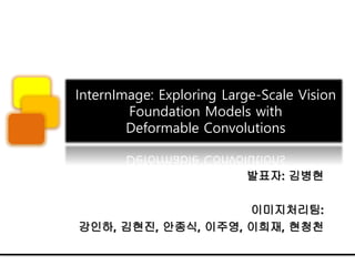 InternImage: Exploring Large-Scale Vision
Foundation Models with
Deformable Convolutions
발표자: 김병현
이미지처리팀:
강인하, 김현진, 안종식, 이주영, 이희재, 현청천
 