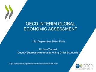 15th September 2014, Paris 
Rintaro Tamaki, Deputy Secretary-General & Acting Chief Economist 
OECD INTERIM GLOBAL 
ECONOMIC ASSESSMENT 
http://www.oecd.org/economy/economicoutlook.htm  