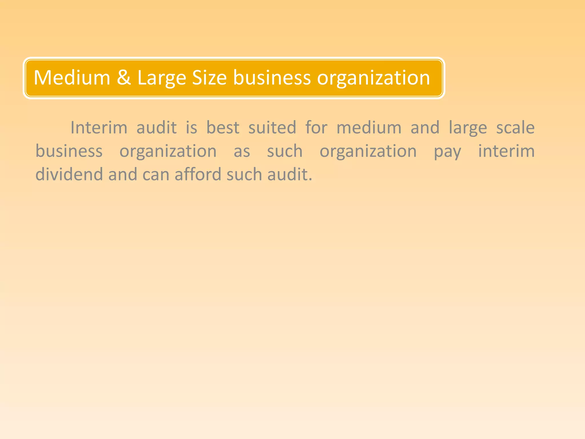 Medium & Large Size business organization
Interim audit is best suited for medium and large scale
business organization as such organization pay interim
dividend and can afford such audit.
 