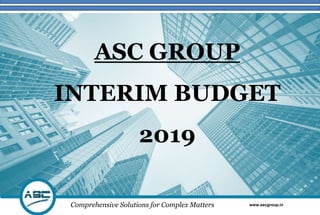 Comprehensive Solutions for Complex Matters www.ascgroup.in
ASC GROUP
INTERIM BUDGET
2019
 