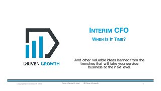 INTERIM CFO
WHEN IS IT TIME?
Copyright Driven Growth 2016 1
And other valuable ideas learned from the
trenches that will take your service
business to the next level.
DrivenGrowth.com @DrivenGrowth
 