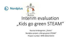 Interim evaluation
„Kids go green STEAM“
Kaunas kindergarten „Zilvitis“
Nordplus project „Kids go green STEAM“
Project number: NPJR 2022/10153
 