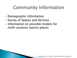 Creating Space for Strength - Eaton International Consulting Inc.
  Demographic information
  Survey of Spaces and Services
  Information on possible models for
multi-purpose spaces/places
 