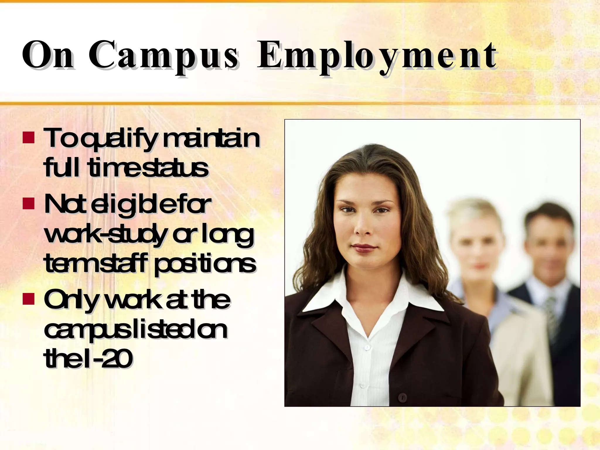 On Campus Employment To qualify maintain full time status Not eligible for work-study or long term staff positions Only work at the campus listed on the I-20 