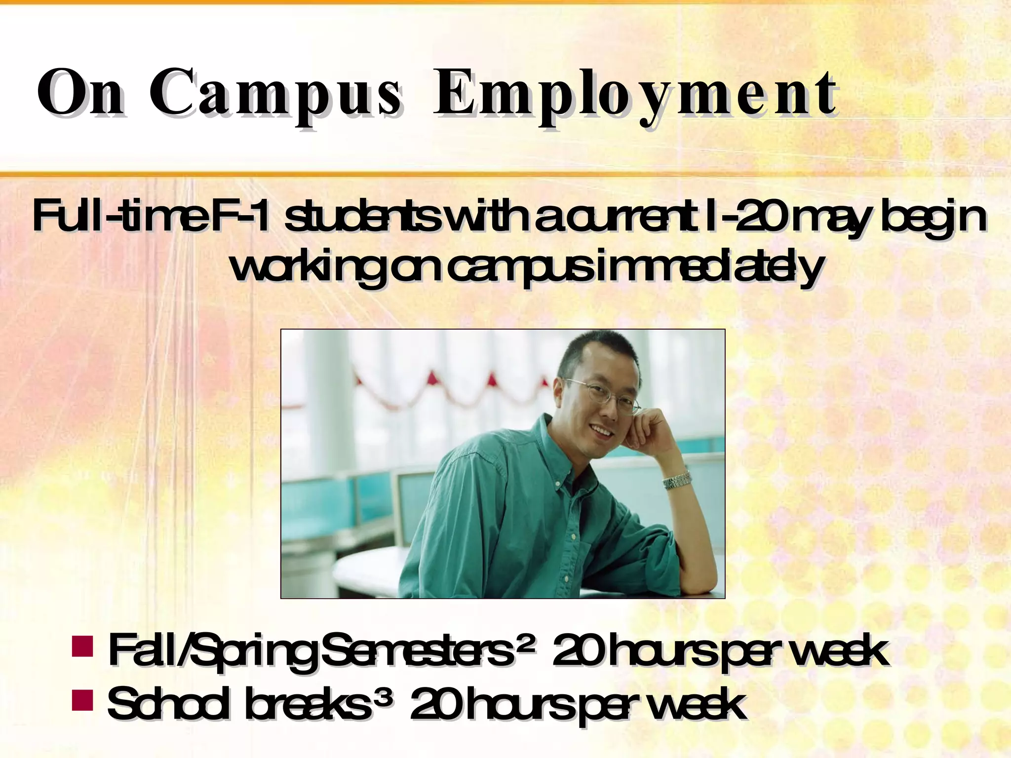 On Campus Employment Full-time F-1 students with a current I-20 may begin working on campus immediately Fall/Spring Semesters ≤ 20 hours per week School breaks ≥ 20 hours per week 