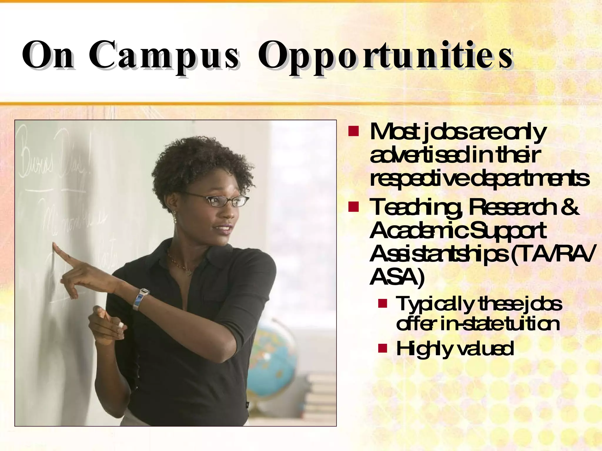On Campus Opportunities Most jobs are only advertised in their respective departments Teaching, Research & Academic Support Assistantships (TA/RA/ASA) Typically these jobs offer in-state tuition  Highly valued 