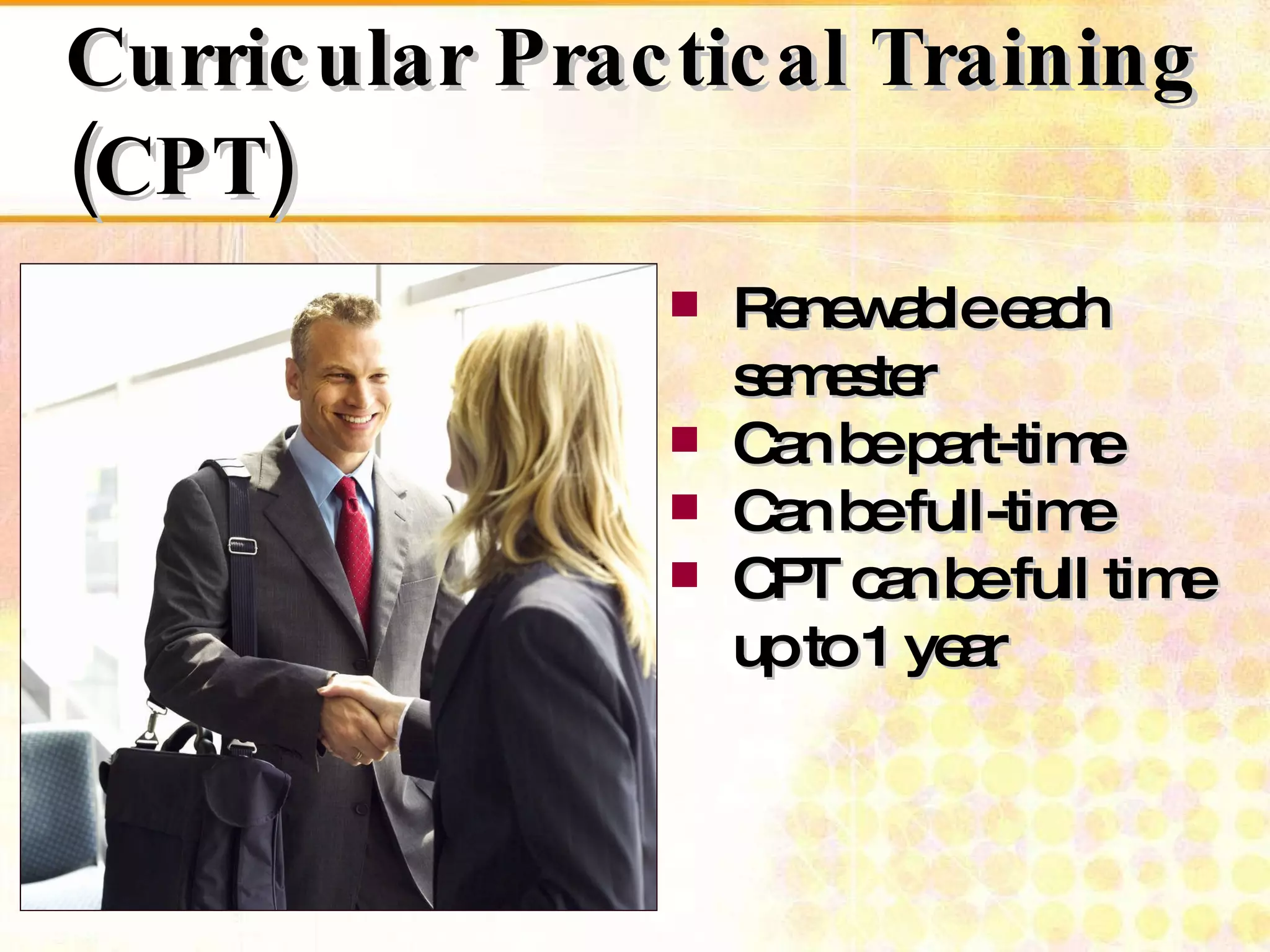 Curricular Practical Training (CPT) Renewable each semester Can be part-time Can be full-time  CPT can be full time up to 1 year  