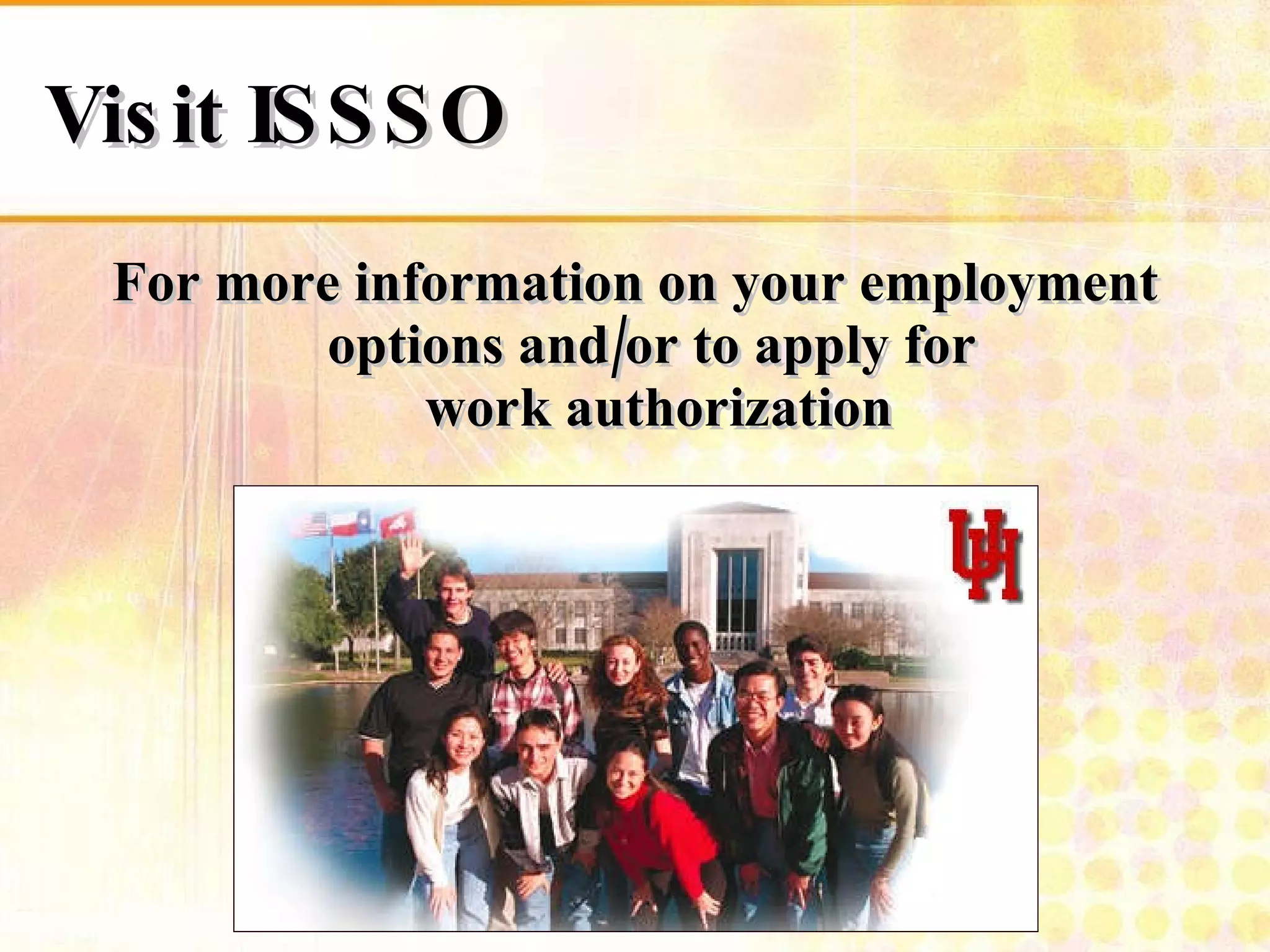 For more information on your employment options and/or to apply for  work authorization Visit ISSSO 