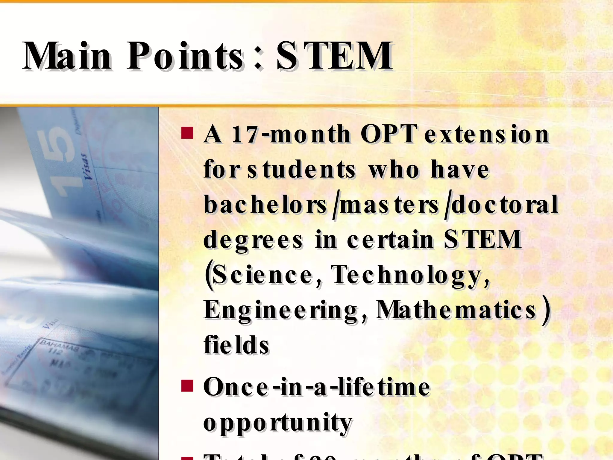 Main Points: STEM A 17-month OPT extension for students who have bachelors/masters/doctoral degrees in certain STEM (Science, Technology, Engineering, Mathematics) fields Once-in-a-lifetime opportunity  Total of 29 months of OPT  (OPT + OPTX) 