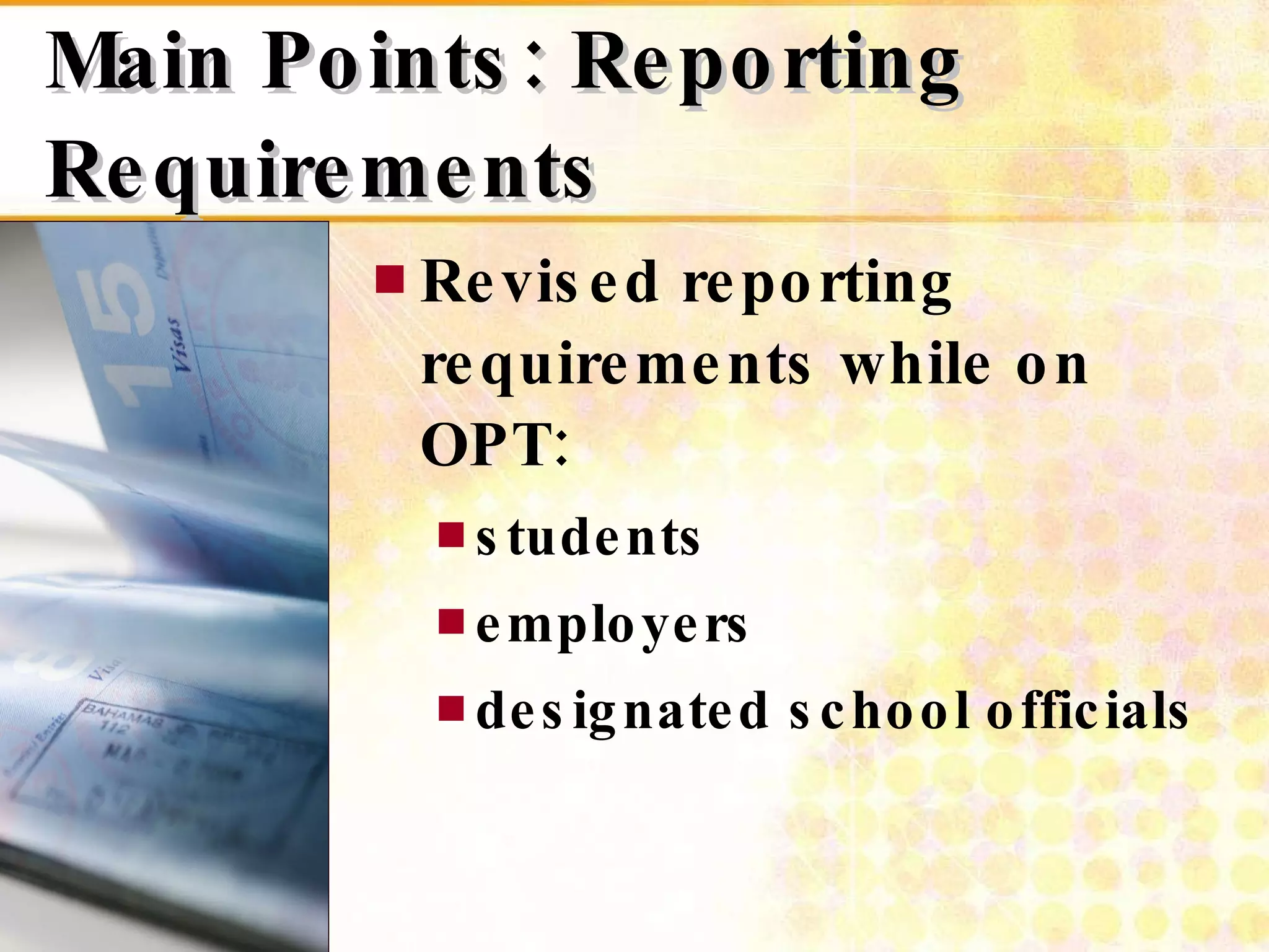 Main Points: Reporting Requirements Revised reporting requirements while on OPT: students employers  designated school officials  