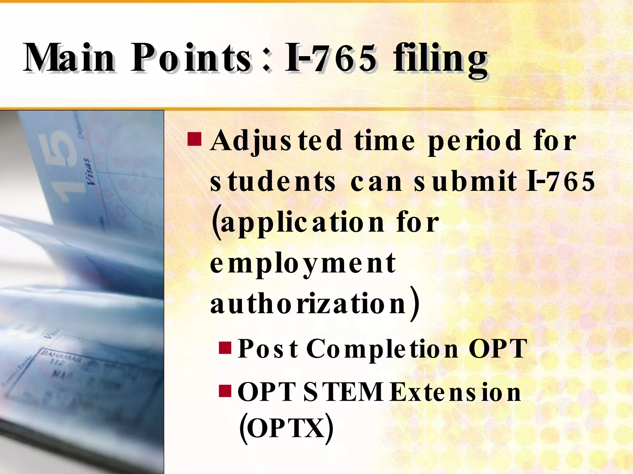 Main Points: I-765 filing  Adjusted time period for students can submit I-765 (application for employment authorization) Post Completion OPT OPT STEM Extension (OPTX) 