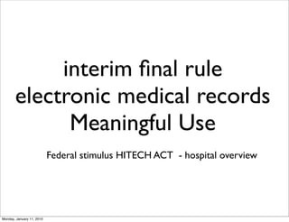 interim ﬁnal rule
       electronic medical records
             Meaningful Use
                           Federal stimulus HITECH ACT - hospital overview




Monday, January 11, 2010
 